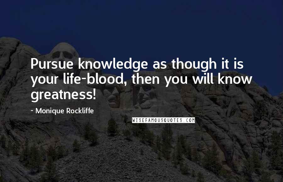 Monique Rockliffe Quotes: Pursue knowledge as though it is your life-blood, then you will know greatness!