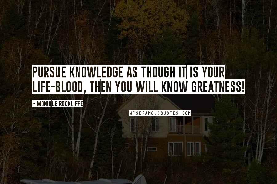 Monique Rockliffe Quotes: Pursue knowledge as though it is your life-blood, then you will know greatness!