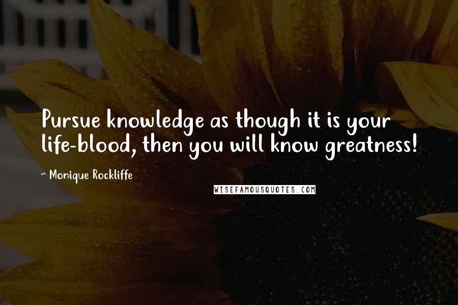 Monique Rockliffe Quotes: Pursue knowledge as though it is your life-blood, then you will know greatness!