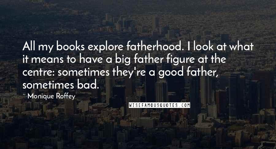 Monique Roffey Quotes: All my books explore fatherhood. I look at what it means to have a big father figure at the centre: sometimes they're a good father, sometimes bad.