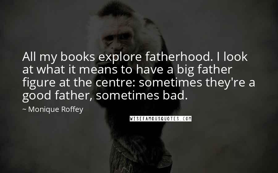 Monique Roffey Quotes: All my books explore fatherhood. I look at what it means to have a big father figure at the centre: sometimes they're a good father, sometimes bad.