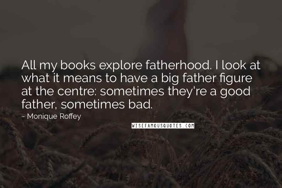 Monique Roffey Quotes: All my books explore fatherhood. I look at what it means to have a big father figure at the centre: sometimes they're a good father, sometimes bad.