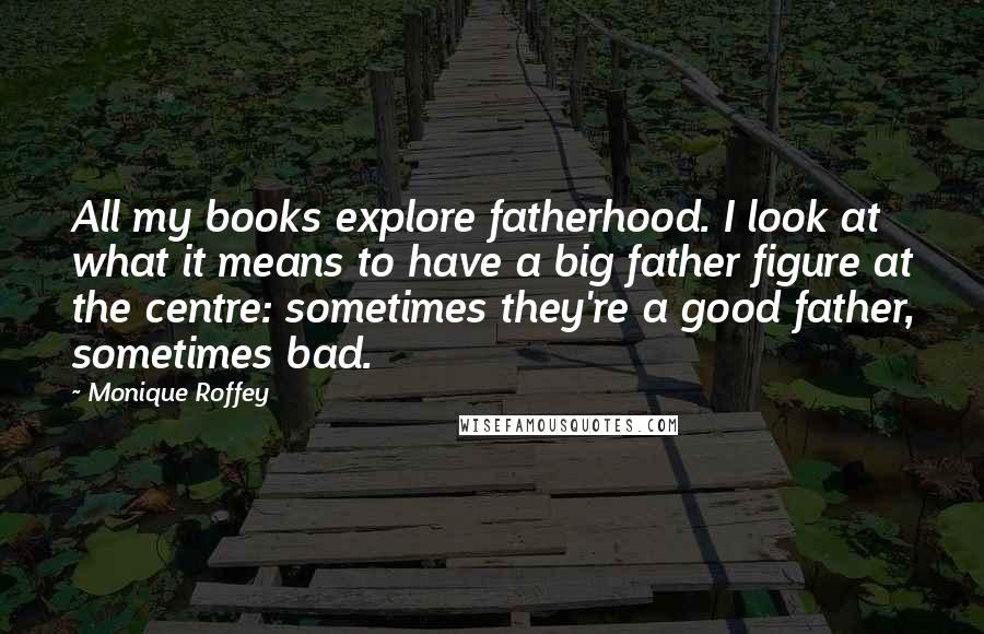 Monique Roffey Quotes: All my books explore fatherhood. I look at what it means to have a big father figure at the centre: sometimes they're a good father, sometimes bad.