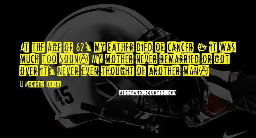 Monique Roffey Quotes: At the age of 62, my father died of cancer - it was much too soon. My mother never remarried or got over it, never even thought of another man.