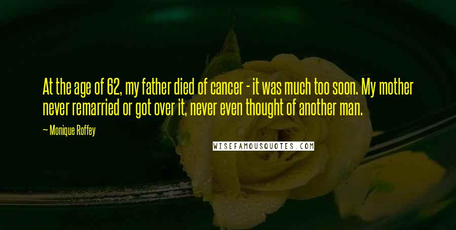 Monique Roffey Quotes: At the age of 62, my father died of cancer - it was much too soon. My mother never remarried or got over it, never even thought of another man.