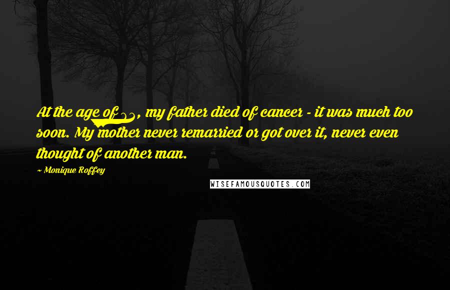 Monique Roffey Quotes: At the age of 62, my father died of cancer - it was much too soon. My mother never remarried or got over it, never even thought of another man.