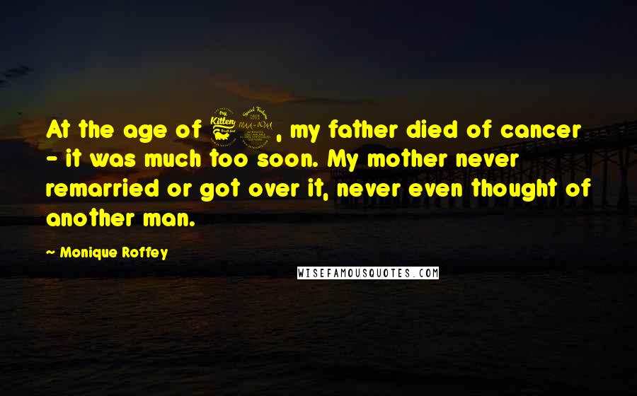 Monique Roffey Quotes: At the age of 62, my father died of cancer - it was much too soon. My mother never remarried or got over it, never even thought of another man.