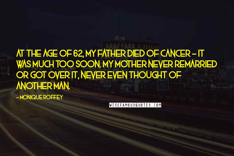 Monique Roffey Quotes: At the age of 62, my father died of cancer - it was much too soon. My mother never remarried or got over it, never even thought of another man.