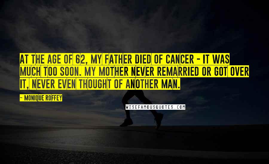 Monique Roffey Quotes: At the age of 62, my father died of cancer - it was much too soon. My mother never remarried or got over it, never even thought of another man.