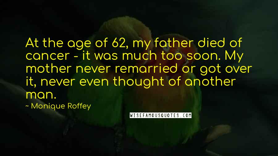 Monique Roffey Quotes: At the age of 62, my father died of cancer - it was much too soon. My mother never remarried or got over it, never even thought of another man.