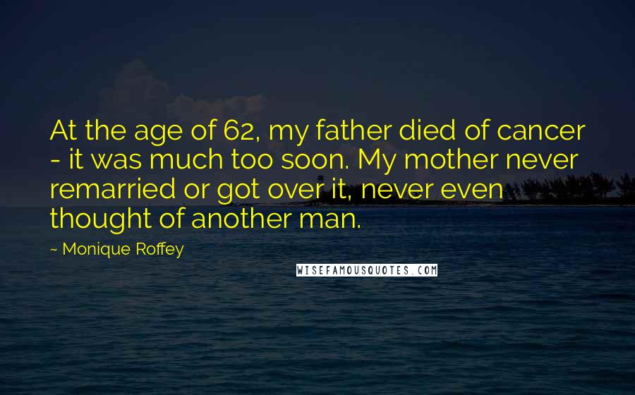 Monique Roffey Quotes: At the age of 62, my father died of cancer - it was much too soon. My mother never remarried or got over it, never even thought of another man.