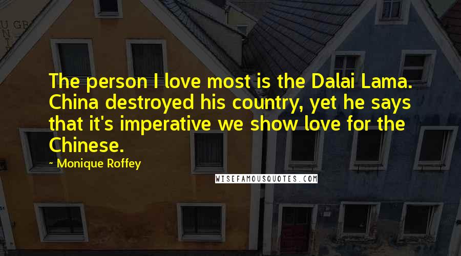 Monique Roffey Quotes: The person I love most is the Dalai Lama. China destroyed his country, yet he says that it's imperative we show love for the Chinese.