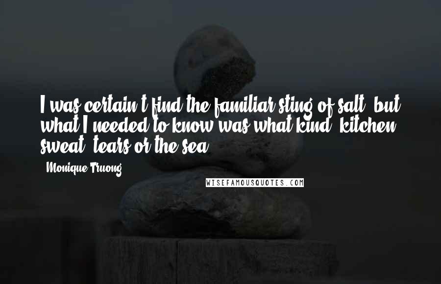 Monique Truong Quotes: I was certain t find the familiar sting of salt, but what I needed to know was what kind: kitchen, sweat, tears or the sea.