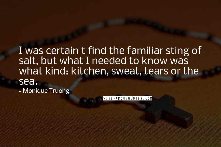 Monique Truong Quotes: I was certain t find the familiar sting of salt, but what I needed to know was what kind: kitchen, sweat, tears or the sea.