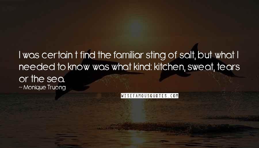 Monique Truong Quotes: I was certain t find the familiar sting of salt, but what I needed to know was what kind: kitchen, sweat, tears or the sea.