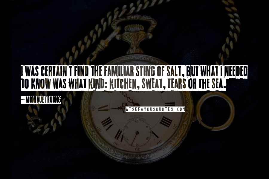 Monique Truong Quotes: I was certain t find the familiar sting of salt, but what I needed to know was what kind: kitchen, sweat, tears or the sea.