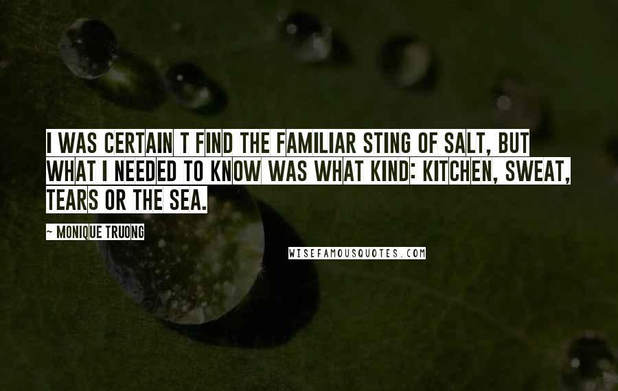 Monique Truong Quotes: I was certain t find the familiar sting of salt, but what I needed to know was what kind: kitchen, sweat, tears or the sea.