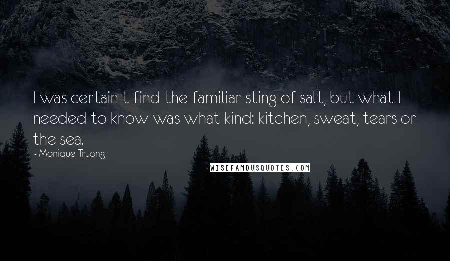 Monique Truong Quotes: I was certain t find the familiar sting of salt, but what I needed to know was what kind: kitchen, sweat, tears or the sea.