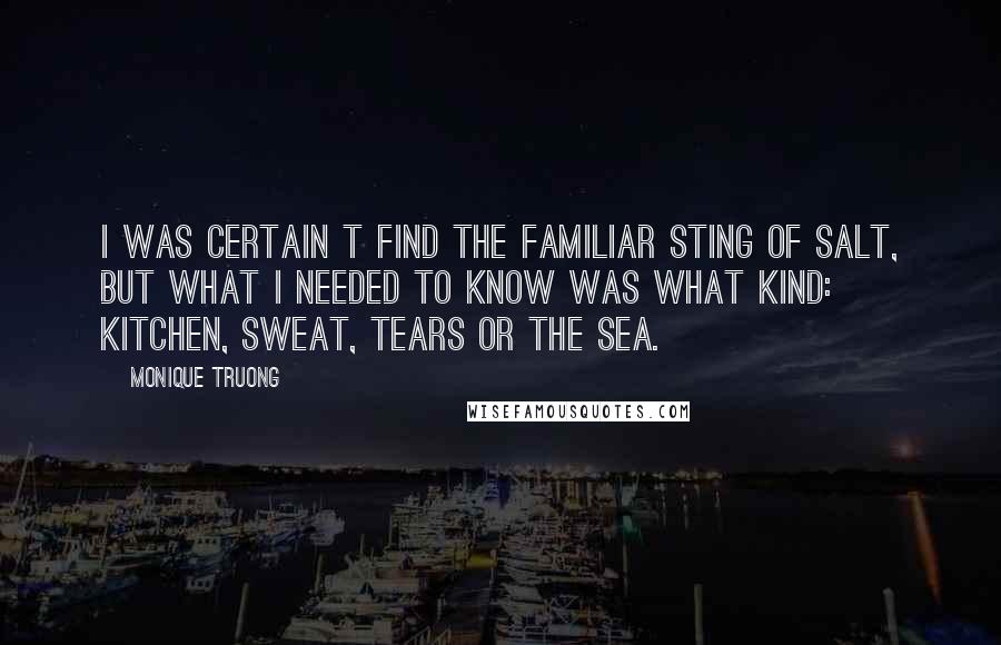 Monique Truong Quotes: I was certain t find the familiar sting of salt, but what I needed to know was what kind: kitchen, sweat, tears or the sea.