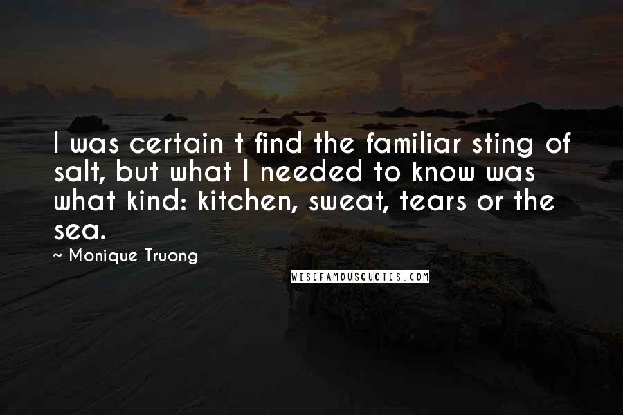 Monique Truong Quotes: I was certain t find the familiar sting of salt, but what I needed to know was what kind: kitchen, sweat, tears or the sea.