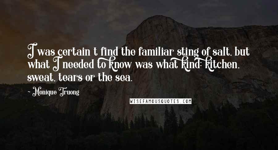 Monique Truong Quotes: I was certain t find the familiar sting of salt, but what I needed to know was what kind: kitchen, sweat, tears or the sea.