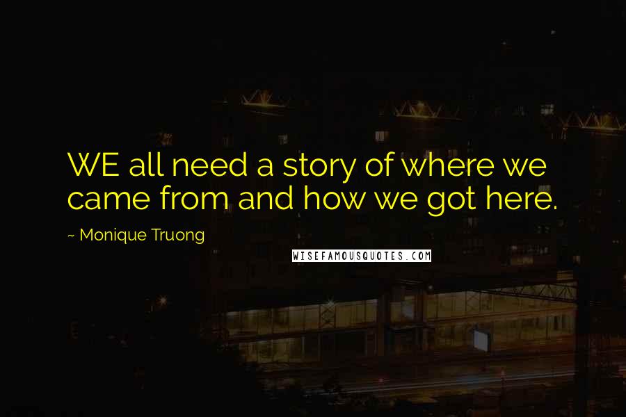 Monique Truong Quotes: WE all need a story of where we came from and how we got here.