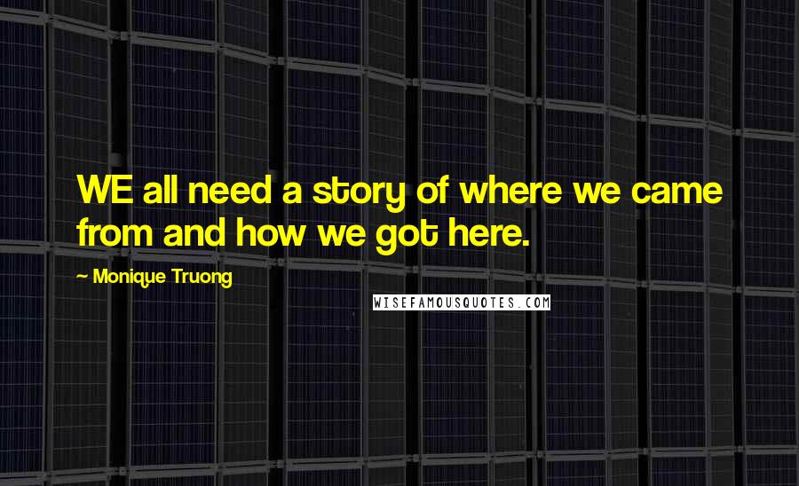 Monique Truong Quotes: WE all need a story of where we came from and how we got here.