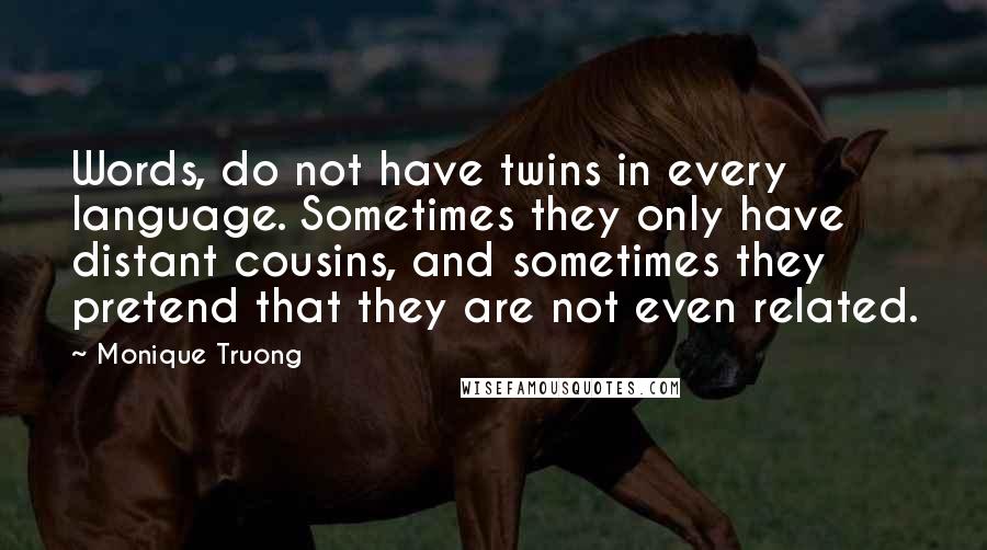 Monique Truong Quotes: Words, do not have twins in every language. Sometimes they only have distant cousins, and sometimes they pretend that they are not even related.