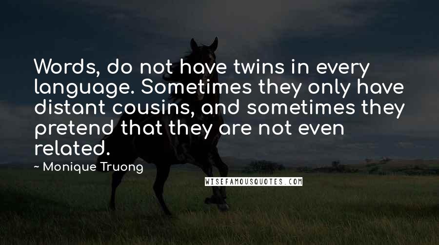 Monique Truong Quotes: Words, do not have twins in every language. Sometimes they only have distant cousins, and sometimes they pretend that they are not even related.