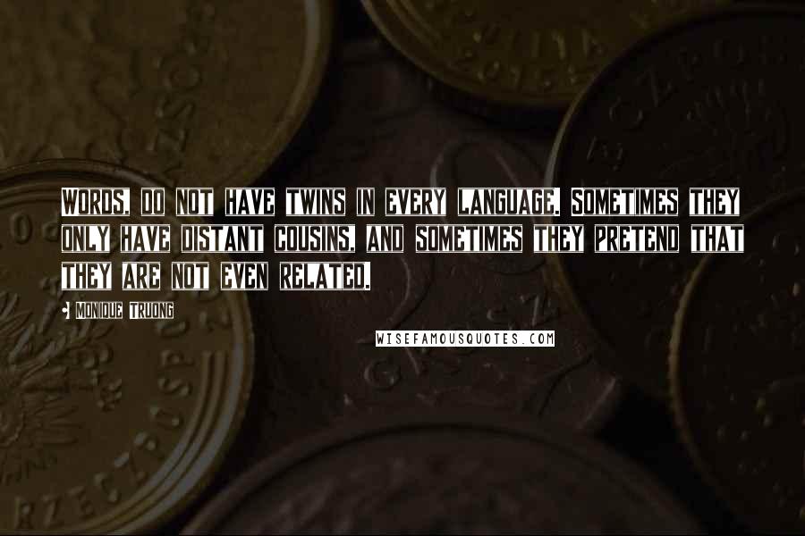Monique Truong Quotes: Words, do not have twins in every language. Sometimes they only have distant cousins, and sometimes they pretend that they are not even related.