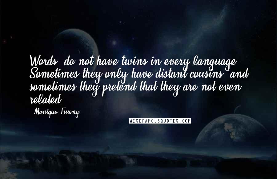 Monique Truong Quotes: Words, do not have twins in every language. Sometimes they only have distant cousins, and sometimes they pretend that they are not even related.