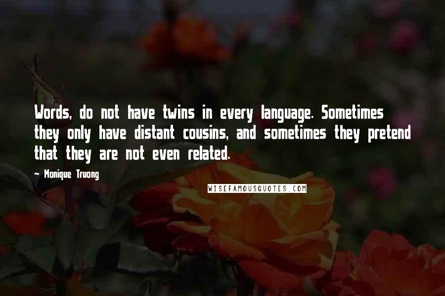 Monique Truong Quotes: Words, do not have twins in every language. Sometimes they only have distant cousins, and sometimes they pretend that they are not even related.