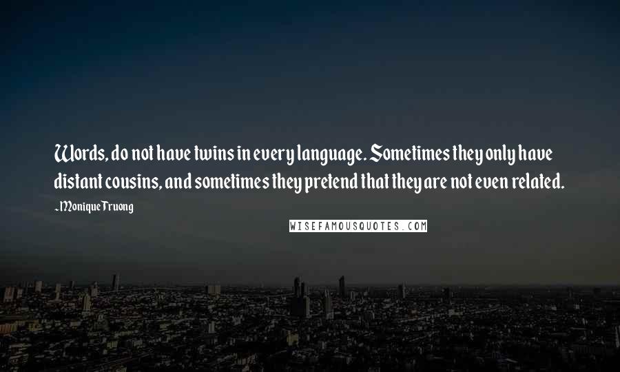 Monique Truong Quotes: Words, do not have twins in every language. Sometimes they only have distant cousins, and sometimes they pretend that they are not even related.