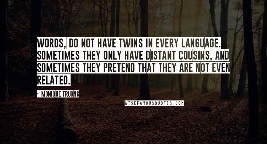 Monique Truong Quotes: Words, do not have twins in every language. Sometimes they only have distant cousins, and sometimes they pretend that they are not even related.