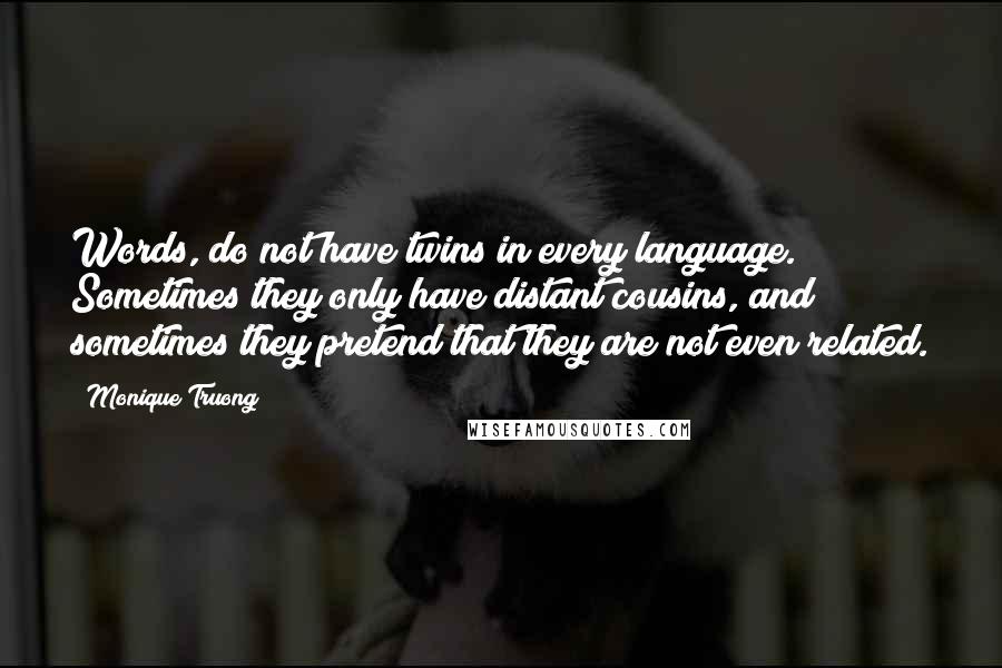 Monique Truong Quotes: Words, do not have twins in every language. Sometimes they only have distant cousins, and sometimes they pretend that they are not even related.