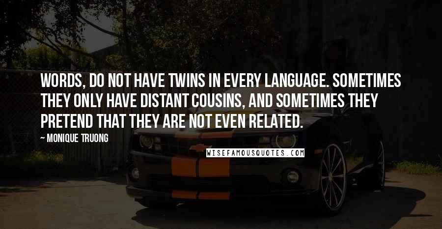 Monique Truong Quotes: Words, do not have twins in every language. Sometimes they only have distant cousins, and sometimes they pretend that they are not even related.