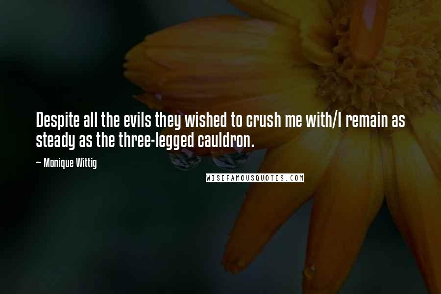 Monique Wittig Quotes: Despite all the evils they wished to crush me with/I remain as steady as the three-legged cauldron.