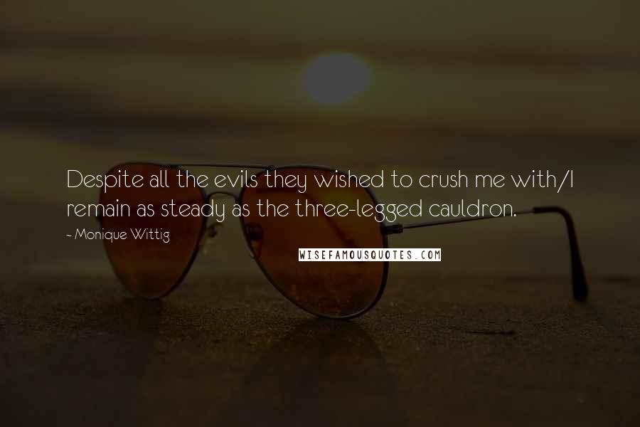 Monique Wittig Quotes: Despite all the evils they wished to crush me with/I remain as steady as the three-legged cauldron.