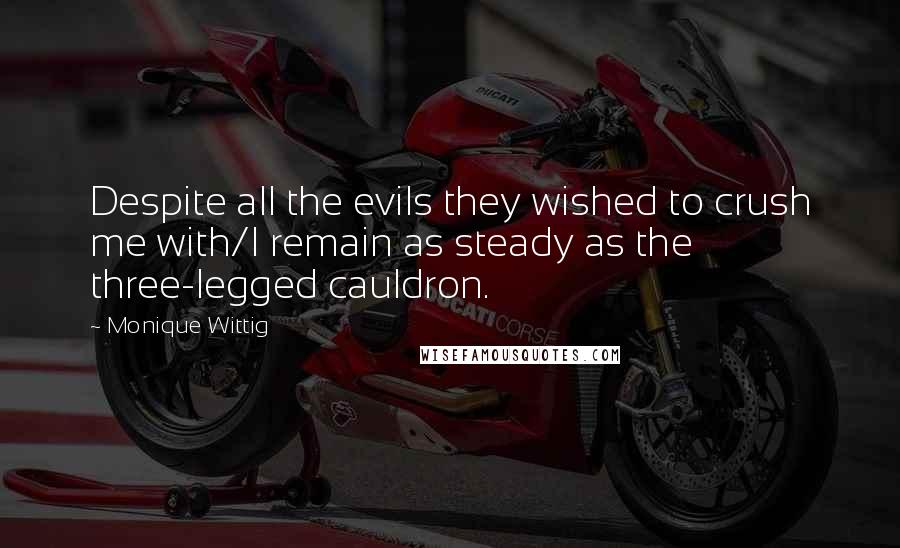 Monique Wittig Quotes: Despite all the evils they wished to crush me with/I remain as steady as the three-legged cauldron.