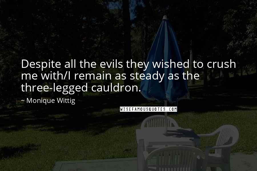 Monique Wittig Quotes: Despite all the evils they wished to crush me with/I remain as steady as the three-legged cauldron.