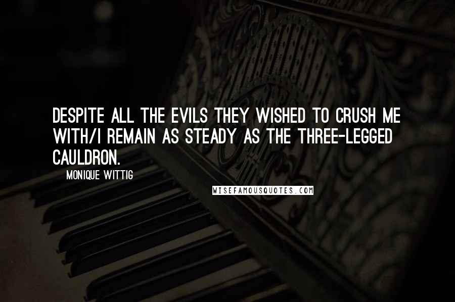 Monique Wittig Quotes: Despite all the evils they wished to crush me with/I remain as steady as the three-legged cauldron.