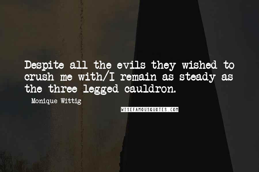 Monique Wittig Quotes: Despite all the evils they wished to crush me with/I remain as steady as the three-legged cauldron.