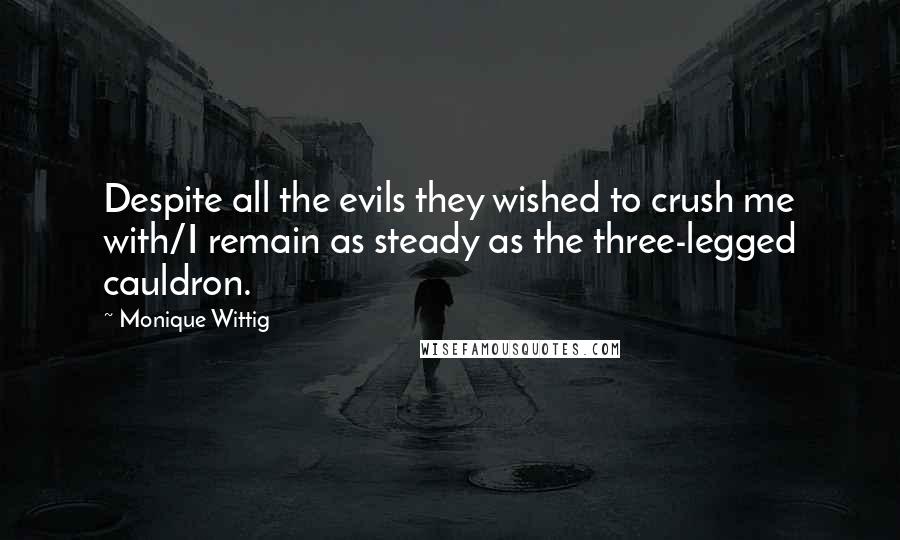 Monique Wittig Quotes: Despite all the evils they wished to crush me with/I remain as steady as the three-legged cauldron.