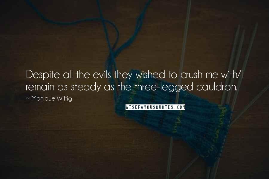 Monique Wittig Quotes: Despite all the evils they wished to crush me with/I remain as steady as the three-legged cauldron.