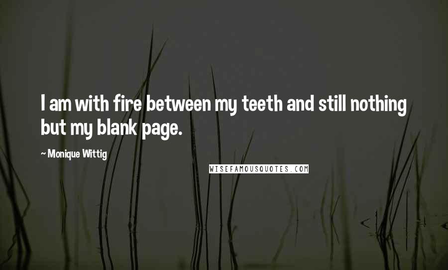 Monique Wittig Quotes: I am with fire between my teeth and still nothing but my blank page.