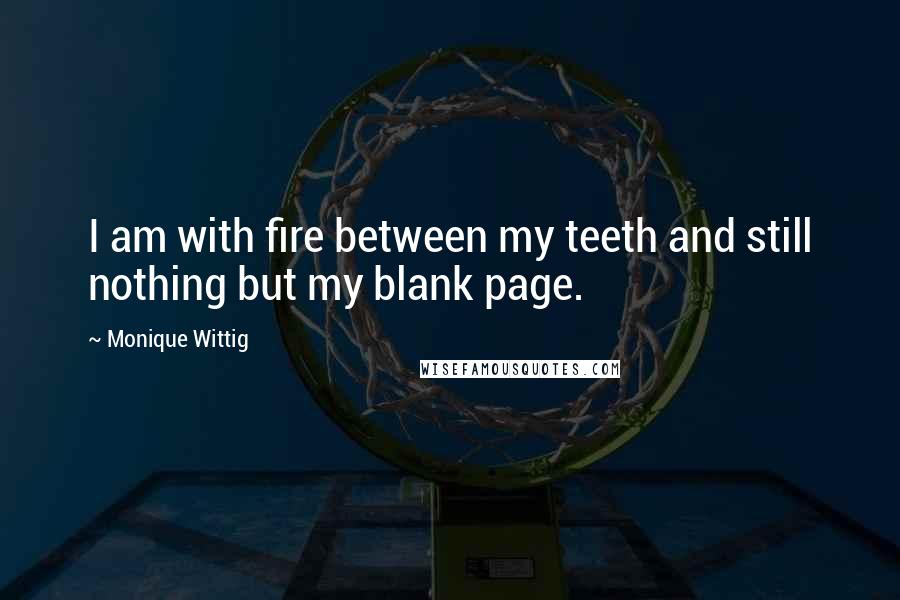 Monique Wittig Quotes: I am with fire between my teeth and still nothing but my blank page.