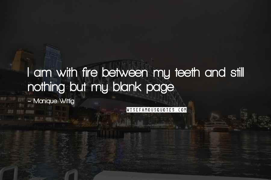 Monique Wittig Quotes: I am with fire between my teeth and still nothing but my blank page.