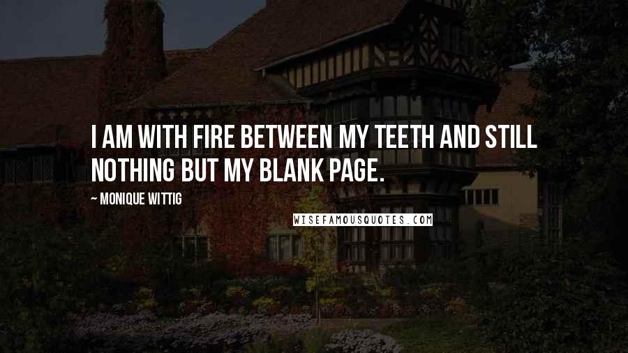 Monique Wittig Quotes: I am with fire between my teeth and still nothing but my blank page.