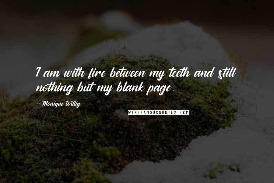 Monique Wittig Quotes: I am with fire between my teeth and still nothing but my blank page.