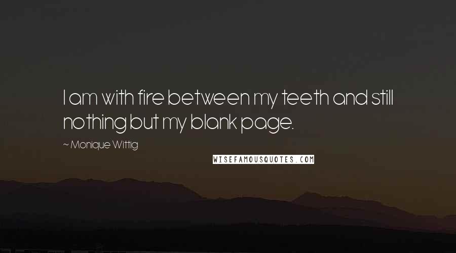 Monique Wittig Quotes: I am with fire between my teeth and still nothing but my blank page.
